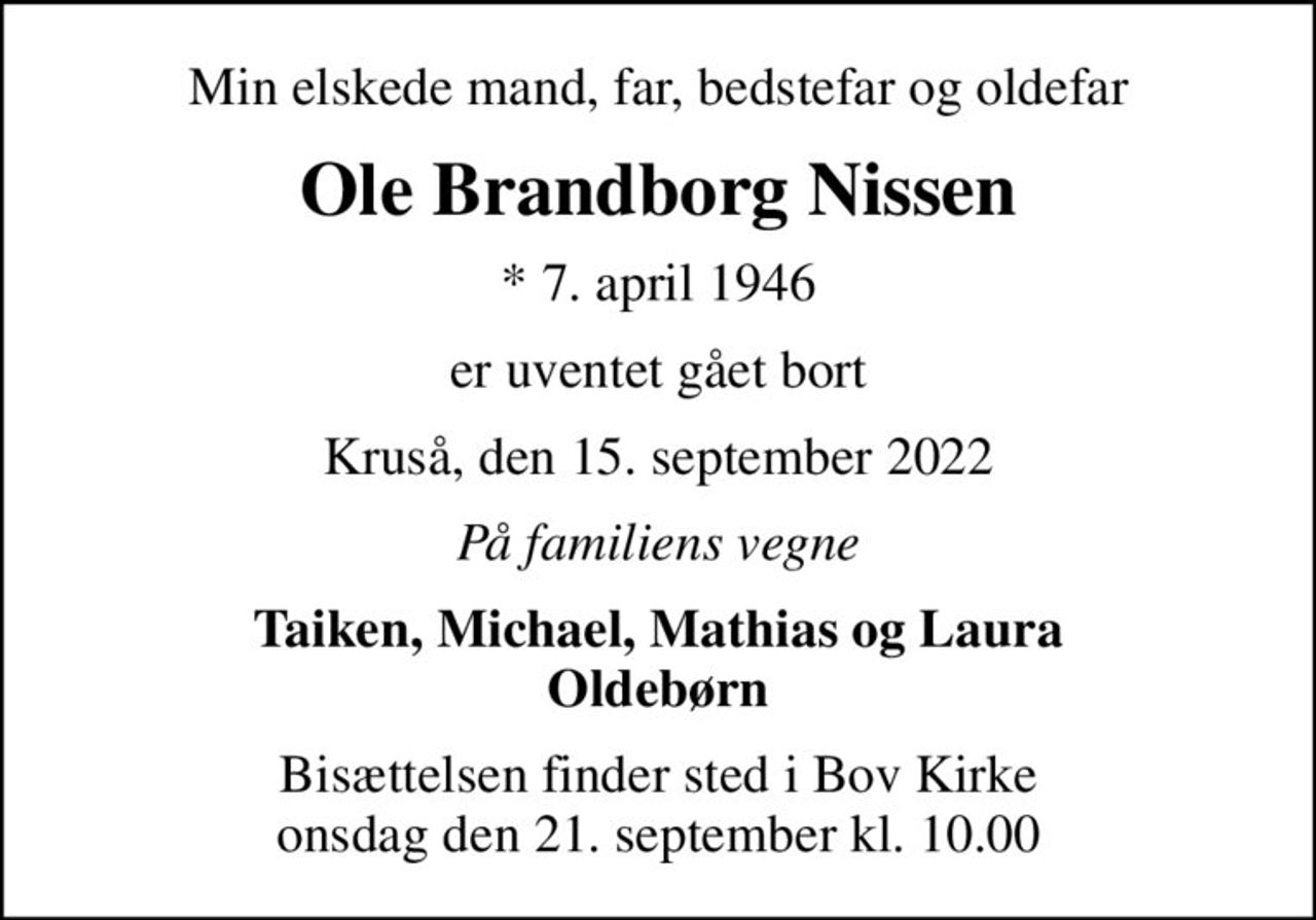 Min elskede mand, far, bedstefar og oldefar
Ole Brandborg Nissen
* 7. april 1946
er uventet gået bort
Kruså, den 15. september 2022
På familiens vegne
Taiken, Michael, Mathias og Laura Oldebørn
Bisættelsen finder sted i Bov Kirke  onsdag den 21. september kl. 10.00
