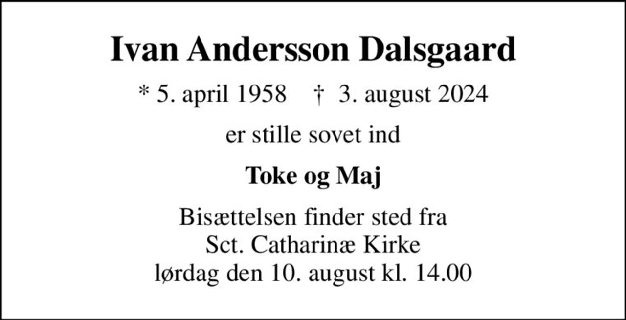 Ivan Andersson Dalsgaard
* 5. april 1958    ✝ 3. august 2024
er stille sovet ind
Toke og Maj
Bisættelsen finder sted fra Sct. Catharinæ Kirke  lørdag den 10. august kl. 14.00