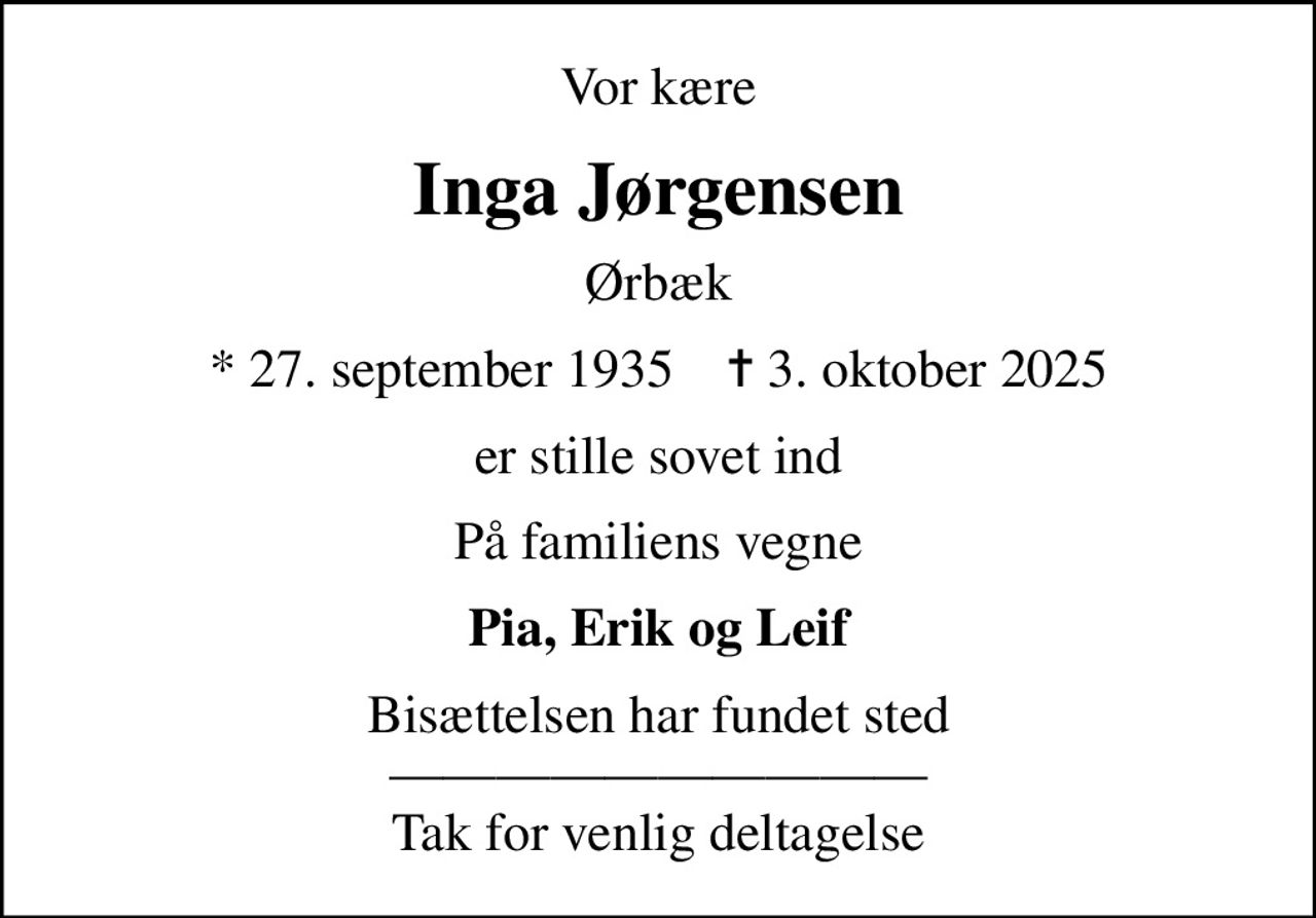 Vor kære
Inga Jørgensen
Ørbæk
* 27. september 1935    ✝ 3. oktober 2025
er stille sovet ind
På familiens vegne
Pia, Erik og Leif
Bisættelsen har fundet sted  Tak for venlig deltagelse