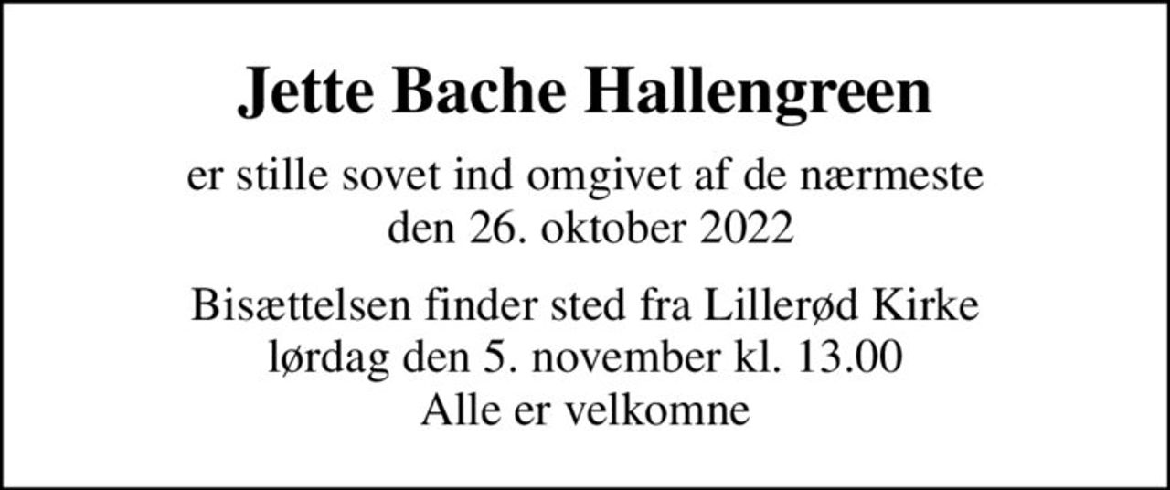 Jette Bache Hallengreen
er stille sovet ind omgivet af de nærmeste  den 26. oktober 2022
Bisættelsen finder sted fra Lillerød Kirke  lørdag den 5. november kl. 13.00  Alle er velkomne
