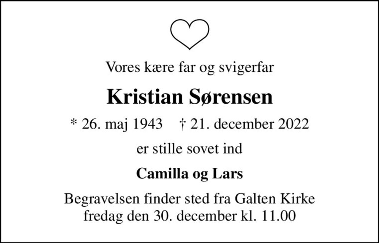 Vores kære far og svigerfar
Kristian Sørensen
* 26. maj 1943    ✝ 21. december 2022
er stille sovet ind
Camilla og Lars
Begravelsen finder sted fra Galten Kirke  fredag den 30. december kl. 11.00