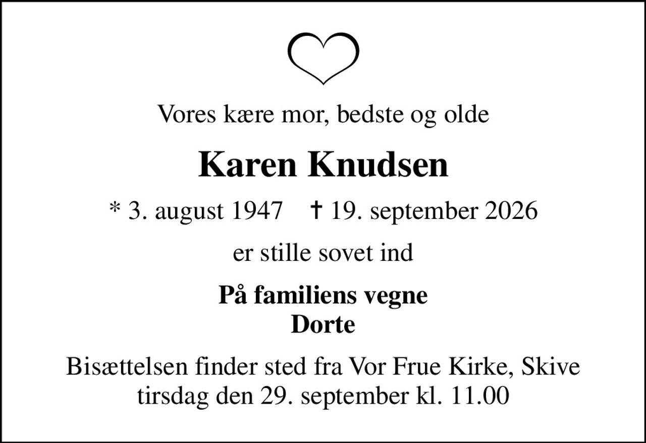 Vores kære mor, bedste og olde
Karen Knudsen
* 3. august 1947    ✝ 19. september 2026
er stille sovet ind
På familiens vegne Dorte
Bisættelsen finder sted fra Vor Frue Kirke, Skive  tirsdag den 29. september kl. 11.00