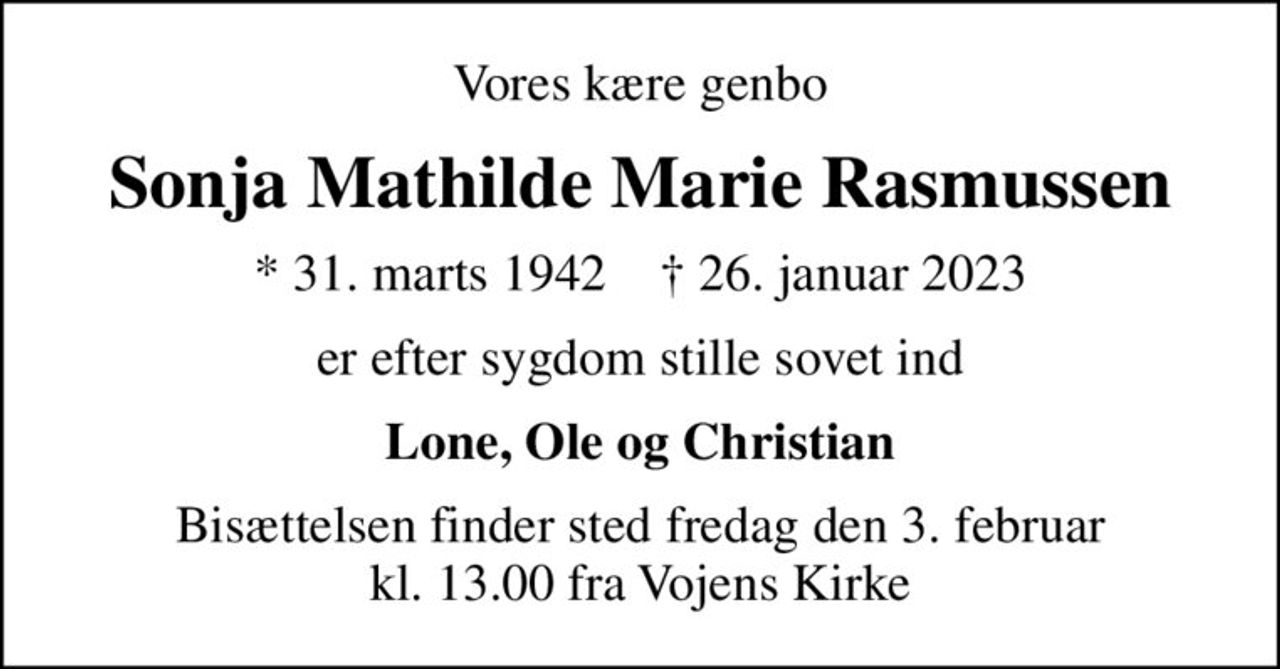 Vores kære genbo
Sonja Mathilde Marie Rasmussen
* 31. marts 1942    ✝ 26. januar 2023
er efter sygdom stille sovet ind
Lone, Ole og Christian
Bisættelsen finder sted fredag den 3. februar kl. 13.00 fra Vojens Kirke