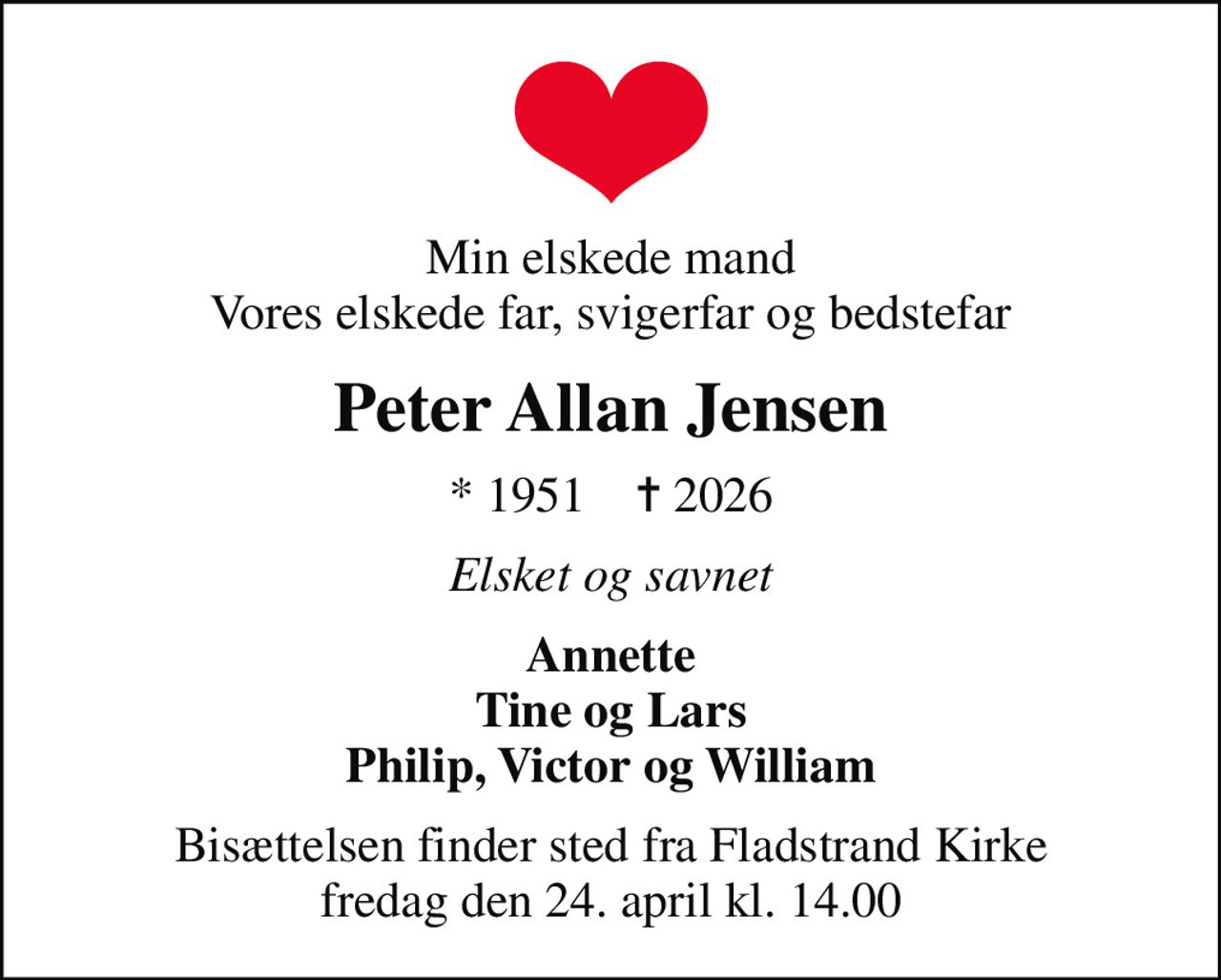 Min elskede mand Vores elskede far, svigerfar og bedstefar
Peter Allan Jensen
* 1951    ✝ 2026
Elsket og savnet
Annette Tine og Lars Philip, Victor og William
Bisættelsen finder sted fra Fladstrand Kirke  fredag den 24. april kl. 14.00