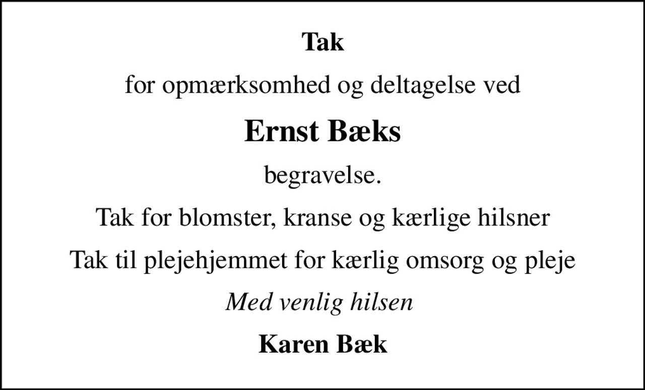 Tak
for opmærksomhed og deltagelse ved
Ernst Bæks
begravelse.
Tak for blomster, kranse og kærlige hilsner
Tak til plejehjemmet for kærlig omsorg og pleje
Med venlig hilsen 
Karen Bæk