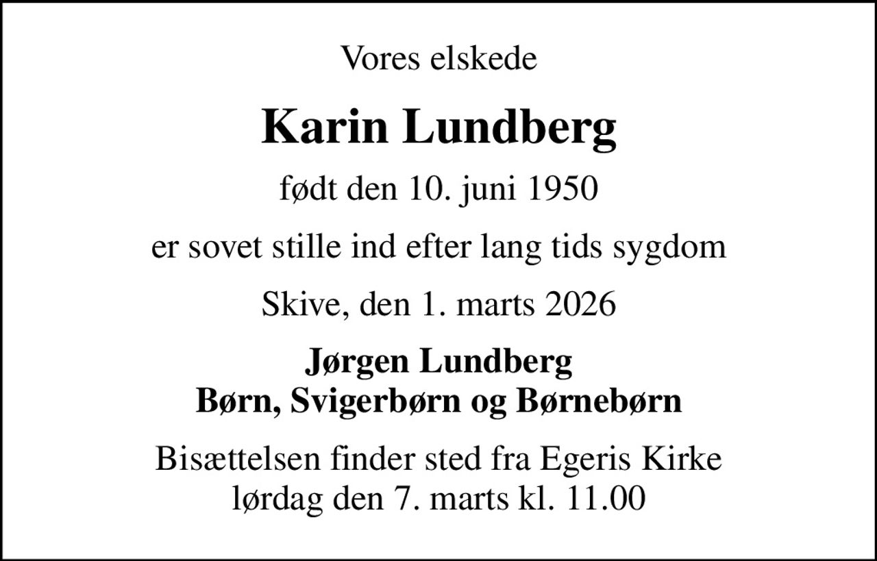 Vores elskede
Karin Lundberg
født den 10. juni 1950
er sovet stille ind efter lang tids sygdom
Skive, den 1. marts 2026
Jørgen Lundberg Børn, Svigerbørn og Børnebørn
Bisættelsen finder sted fra Egeris Kirke  lørdag den 7. marts kl. 11.00