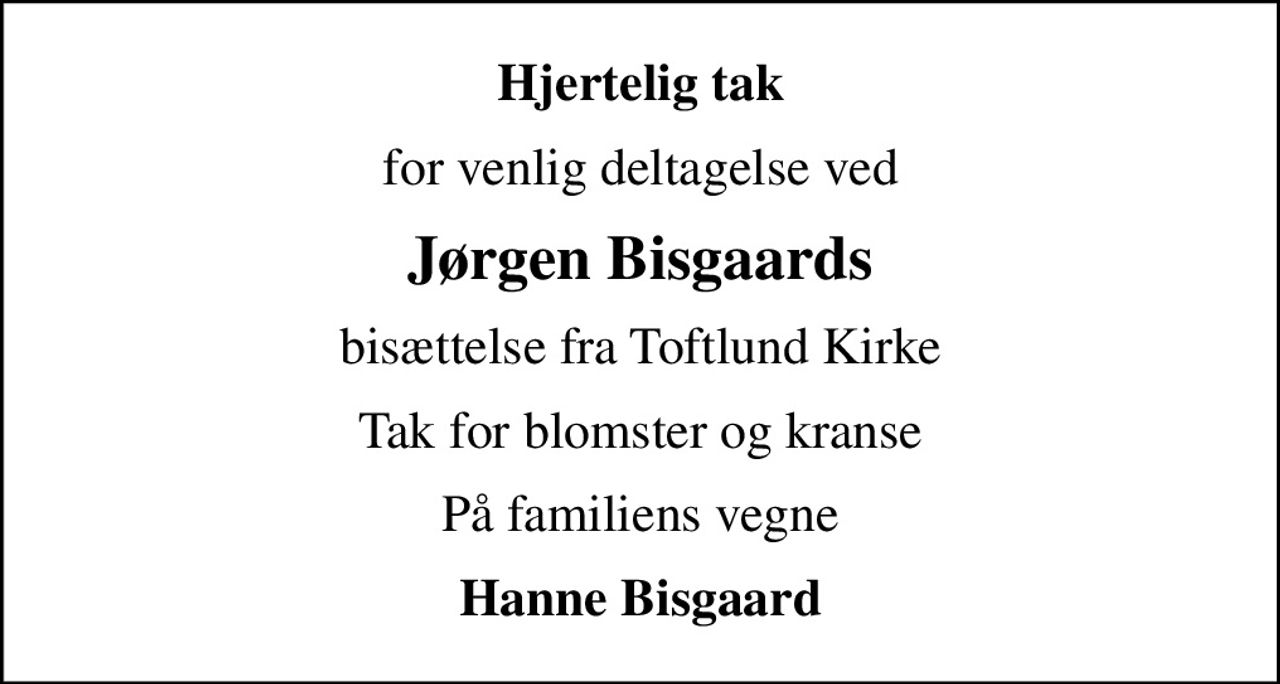 Hjertelig tak
for venlig deltagelse ved
Jørgen Bisgaards
bisættelse fra Toftlund Kirke
Tak for blomster og kranse
På familiens vegne
Hanne Bisgaard