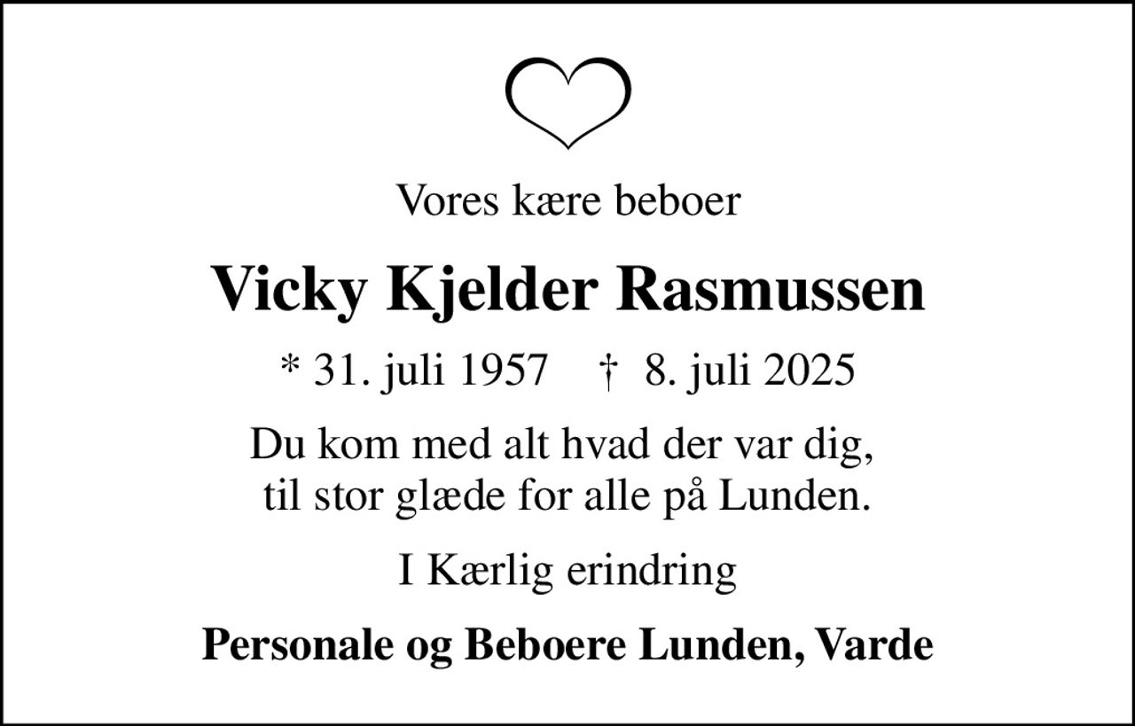 Vores kære beboer
Vicky Kjelder Rasmussen
* 31. juli 1957    ✝ 8. juli 2025
Du kom med alt hvad der var dig,  til stor glæde for alle på Lunden.
I Kærlig erindring
Personale og Beboere Lunden, Varde