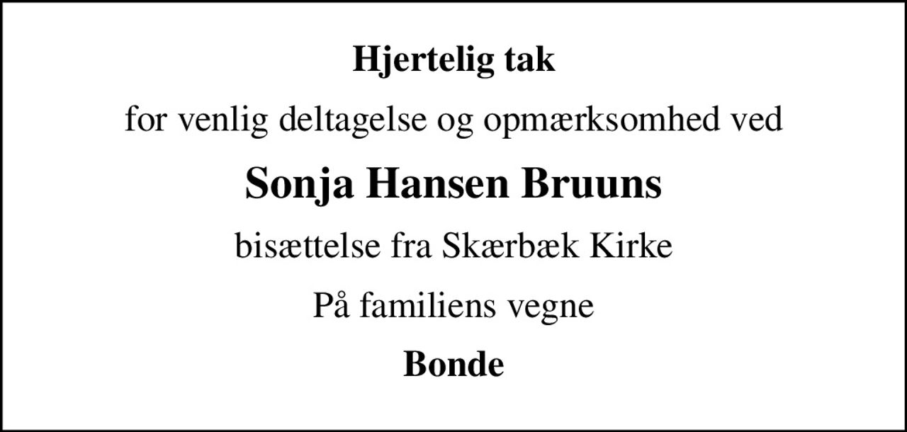 Hjertelig tak
for venlig deltagelse og opmærksomhed ved
Sonja Hansen Bruuns
bisættelse fra Skærbæk Kirke
På familiens vegne
Bonde
