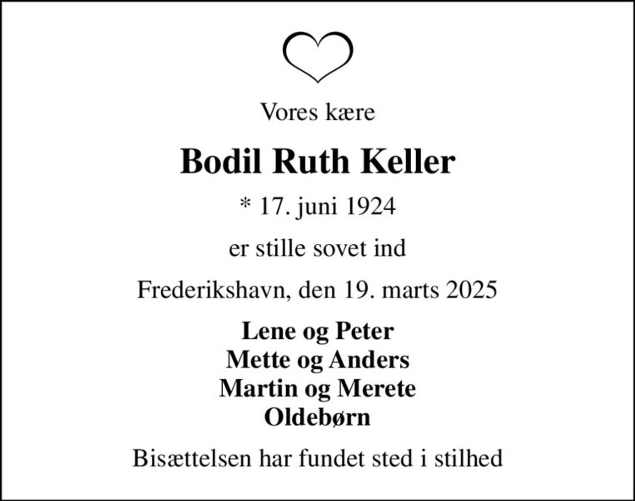 Vores kære
Bodil Ruth Keller
* 17. juni 1924
er stille sovet ind
Frederikshavn, den 19. marts 2025
Lene og Peter Mette og Anders Martin og Merete Oldebørn
Bisættelsen har fundet sted i stilhed