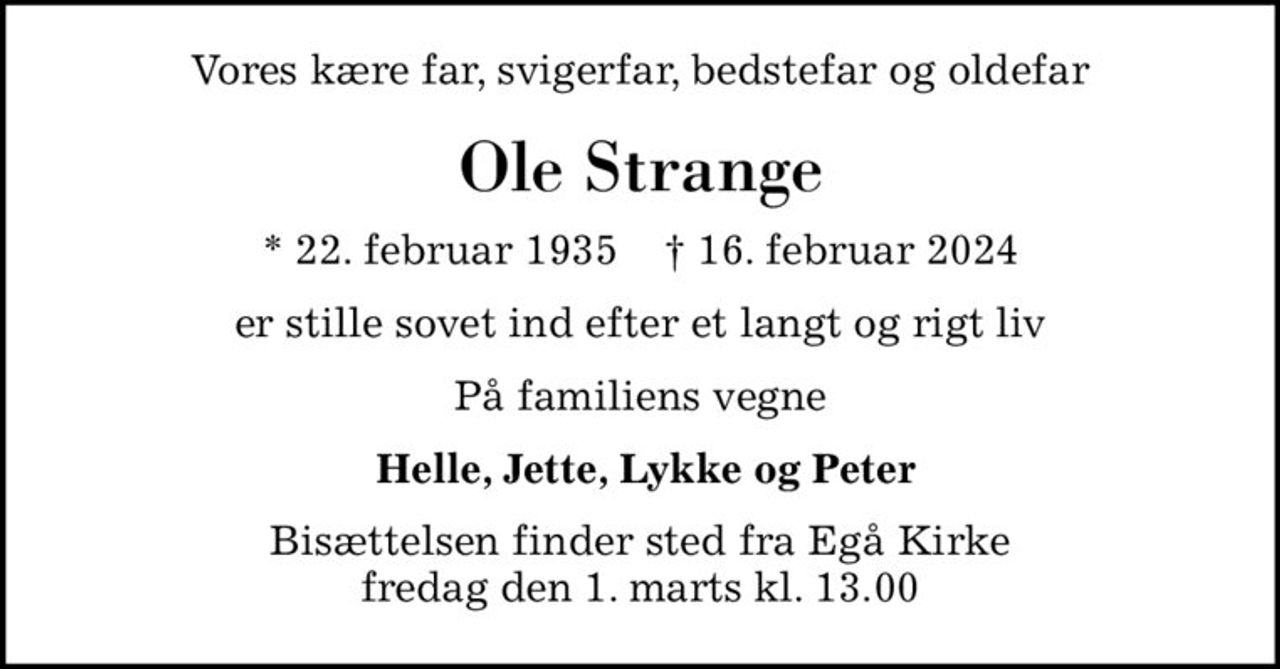 Vores kære far, svigerfar, bedstefar og oldefar
Ole Strange
* 22. februar 1935    ✝ 16. februar 2024
er stille sovet ind efter et langt og rigt liv
På familiens vegne
 Helle, Jette, Lykke og Peter
Bisættelsen finder sted fra Egå Kirke  fredag den 1. marts kl. 13.00