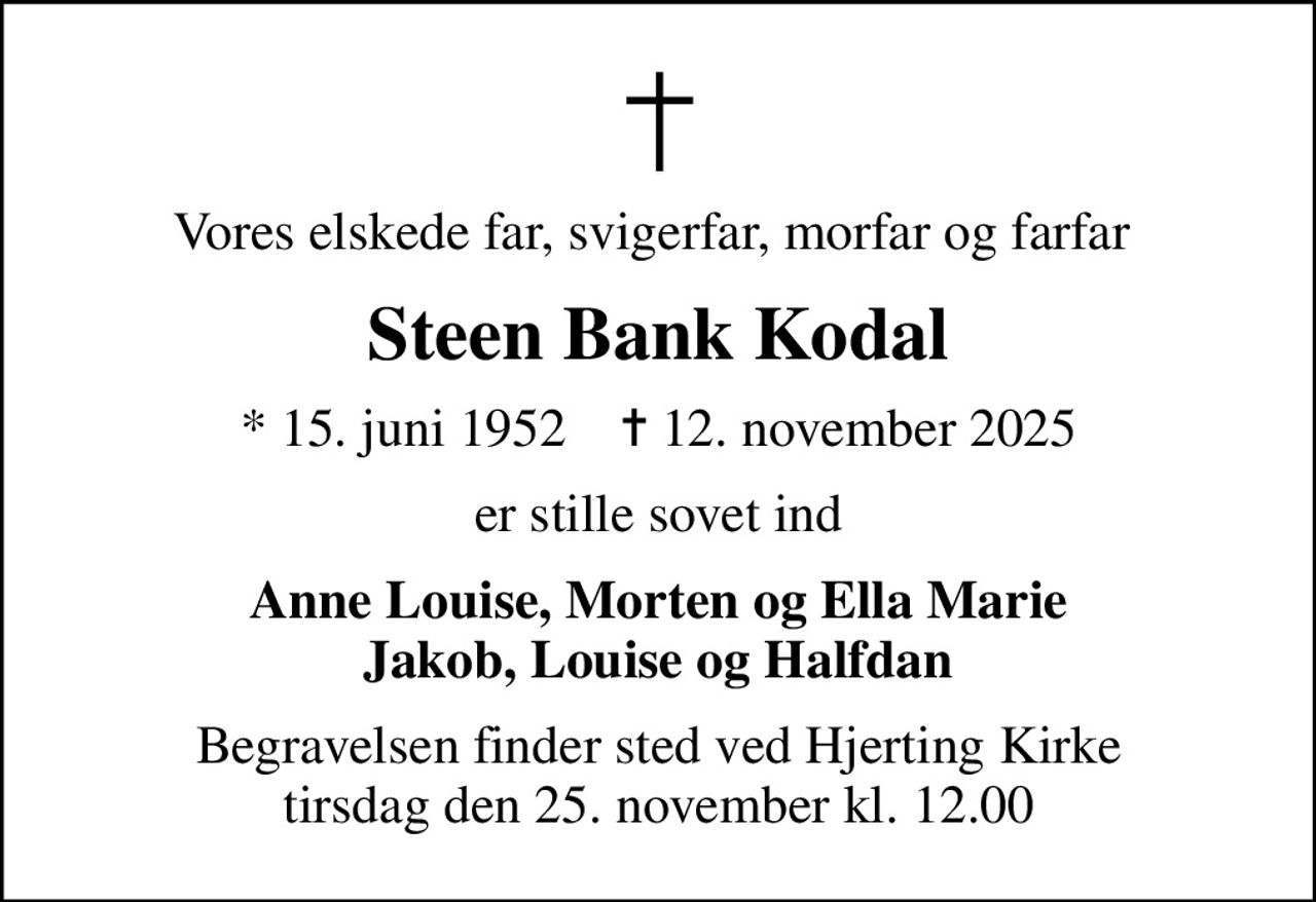 Vores elskede far, svigerfar, morfar og farfar 
Steen Bank Kodal
* 15. juni 1952    ✝ 12. november 2025
er stille sovet ind
Anne Louise, Morten og Ella Marie Jakob, Louise og Halfdan
Begravelsen finder sted ved Hjerting Kirke  tirsdag den 25. november kl. 12.00
