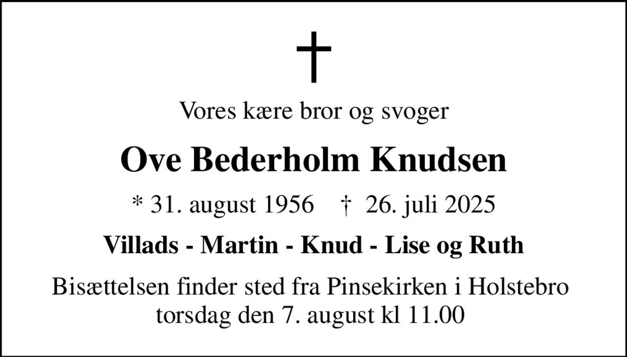 Vores kære bror og svoger
Ove Bederholm Knudsen
* 31. august 1956    ✝ 26. juli 2025
Villads - Martin - Knud - Lise og Ruth
Bisættelsen finder sted fra Pinsekirken i Holstebro  torsdag den 7. august kl 11.00
