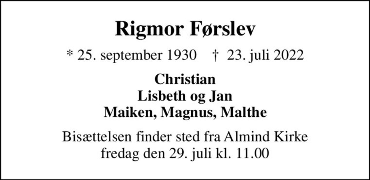 Rigmor Førslev
* 25. september 1930    ✝ 23. juli 2022
Christian Lisbeth og Jan Maiken, Magnus, Malthe
Bisættelsen finder sted fra Almind Kirke  fredag den 29. juli kl. 11.00
