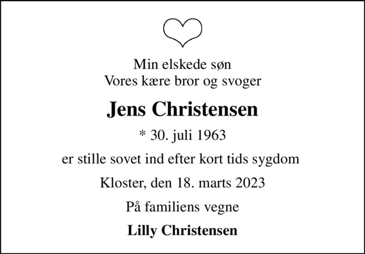 Min elskede søn Vores kære bror og svoger
Jens Christensen
* 30. juli 1963
er stille sovet ind efter kort tids sygdom 
Kloster, den 18. marts 2023
På familiens vegne
Lilly Christensen