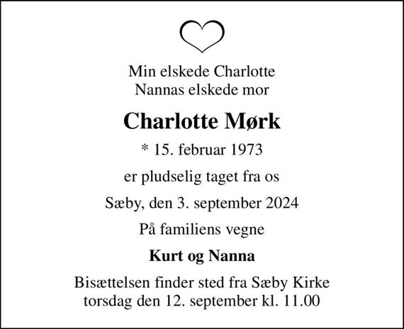 Min elskede Charlotte Nannas elskede mor
Charlotte Mørk
* 15. februar 1973
er pludselig taget fra os
Sæby, den 3. september 2024
På familiens vegne
Kurt og Nanna
Bisættelsen finder sted fra Sæby Kirke  torsdag den 12. september kl. 11.00