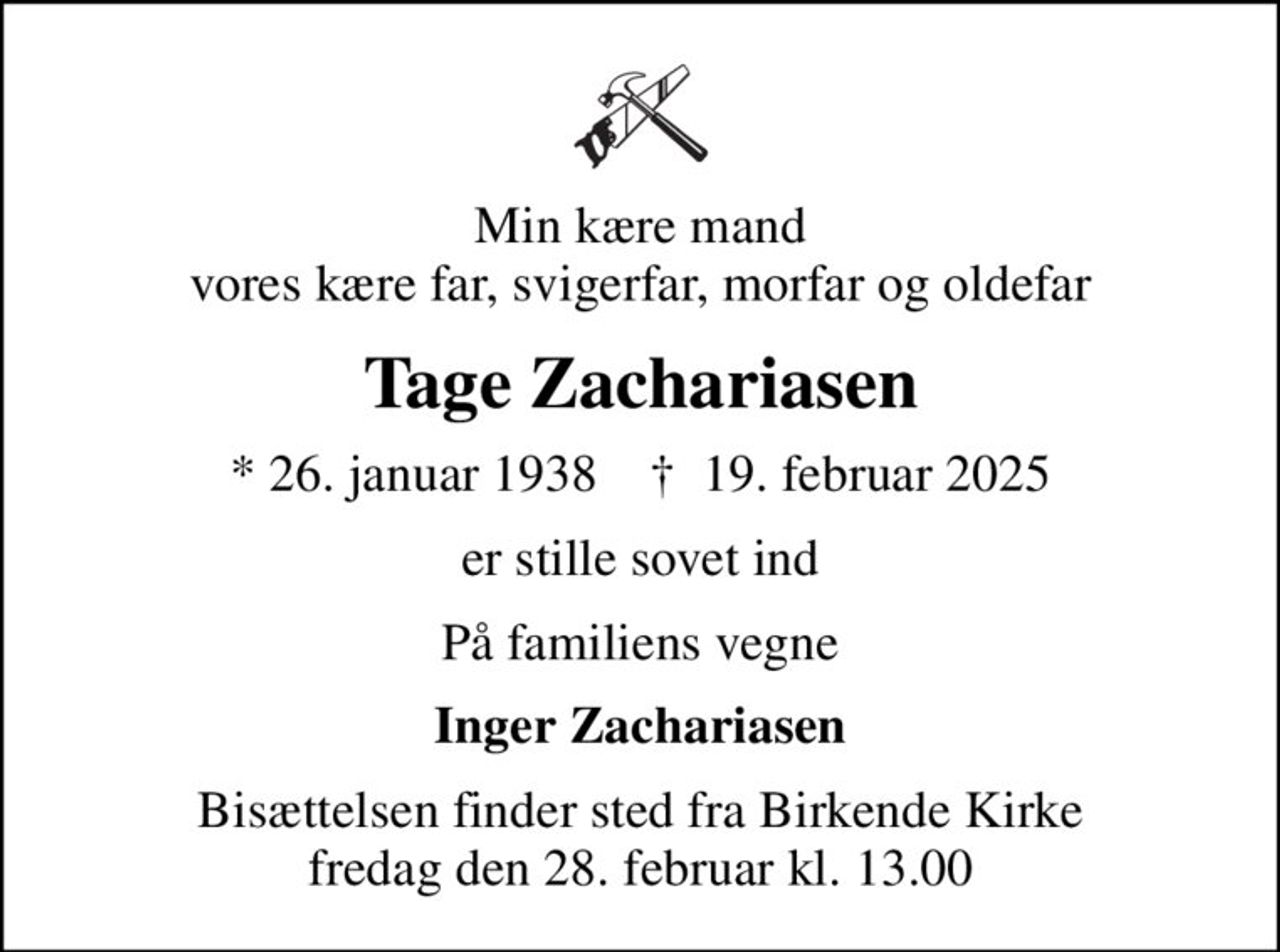 Min kære mand vores kære far, svigerfar, morfar og oldefar
Tage Zachariasen
* 26. januar 1938    ✝ 19. februar 2025
er stille sovet ind
På familiens vegne
Inger Zachariasen
Bisættelsen finder sted fra Birkende Kirke  fredag den 28. februar kl. 13.00
