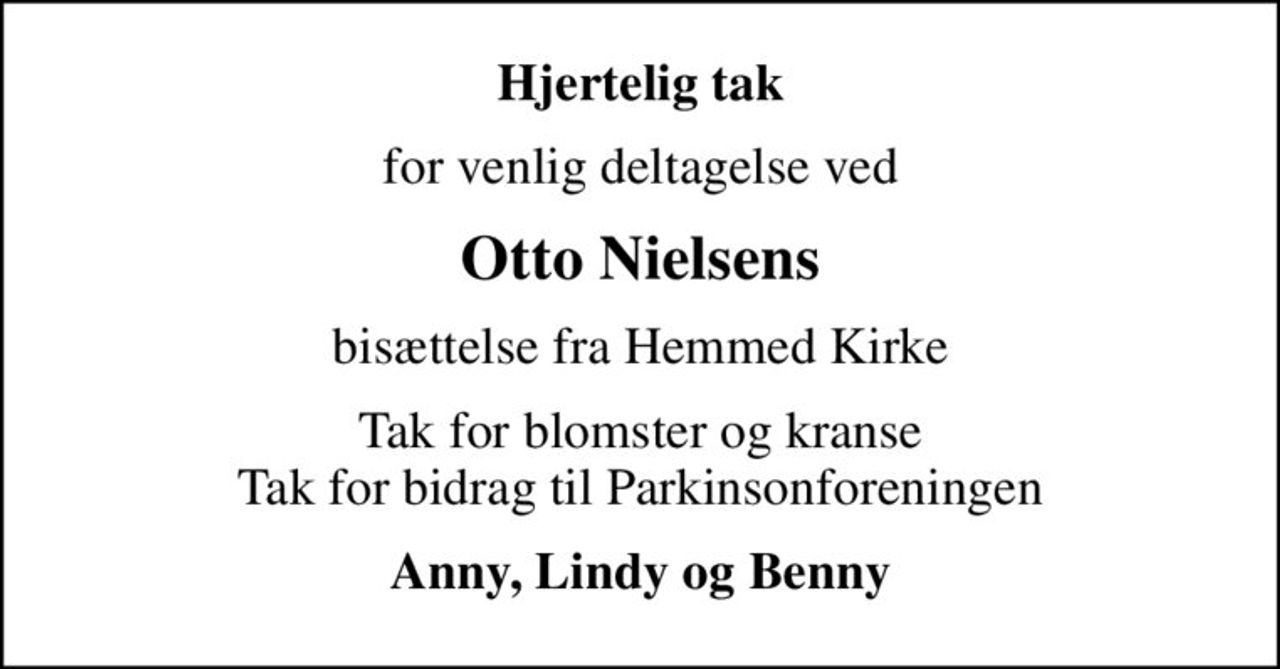 Hjertelig tak
for venlig deltagelse ved
Otto Nielsens
bisættelse fra Hemmed Kirke
Tak for blomster og kranse Tak for bidrag til Parkinsonforeningen
Anny, Lindy og Benny