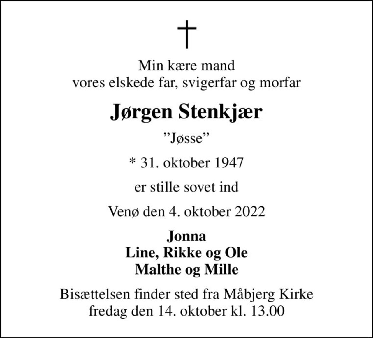 Min kære mand vores elskede far, svigerfar og morfar
Jørgen Stenkjær
Jøsse
* 31. oktober 1947
er stille sovet ind
Venø den 4. oktober 2022
Jonna Line, Rikke og Ole Malthe og Mille
Bisættelsen finder sted fra Måbjerg Kirke  fredag den 14. oktober kl. 13.00