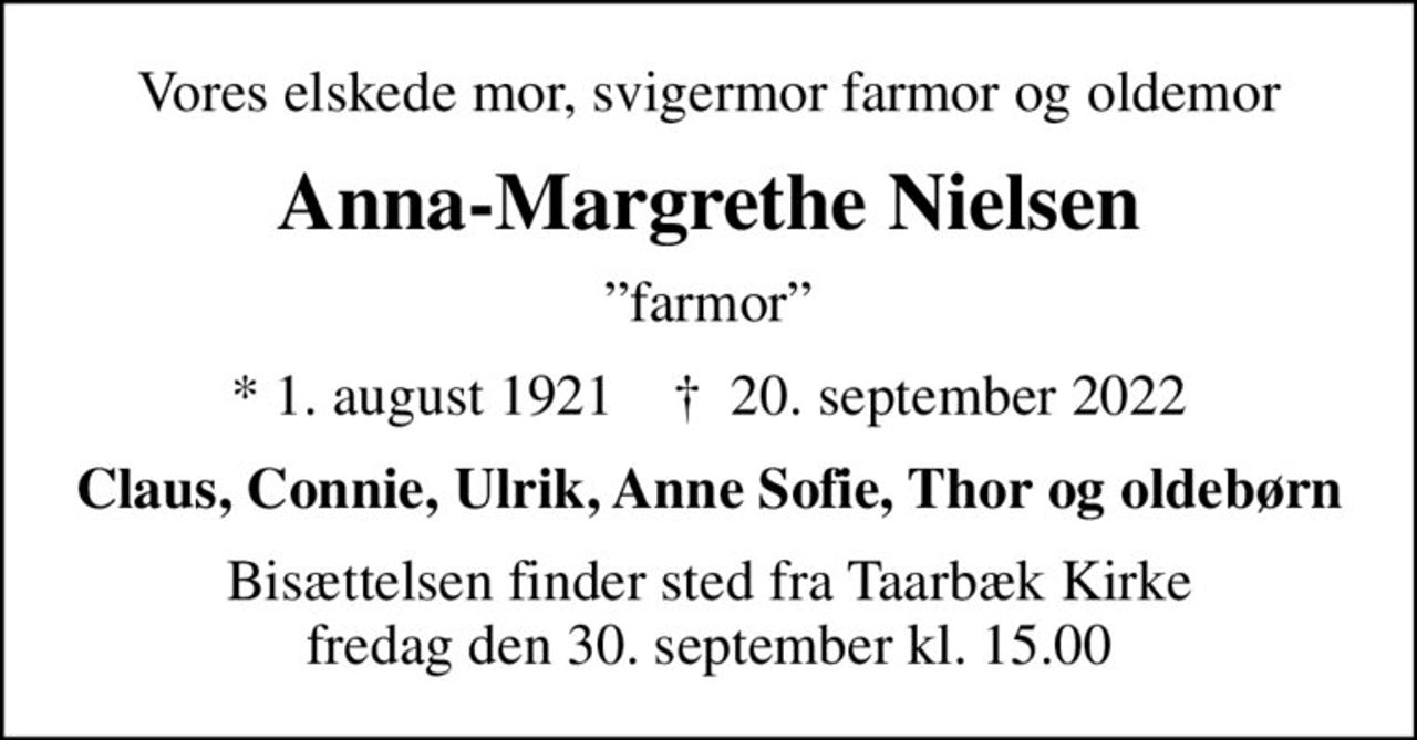 Vores elskede mor, svigermor farmor og oldemor
Anna-Margrethe Nielsen
farmor
* 1. august 1921    ✝ 20. september 2022
Claus, Connie, Ulrik, Anne Sofie, Thor og oldebørn
Bisættelsen finder sted fra Taarbæk Kirke  fredag den 30. september kl. 15.00