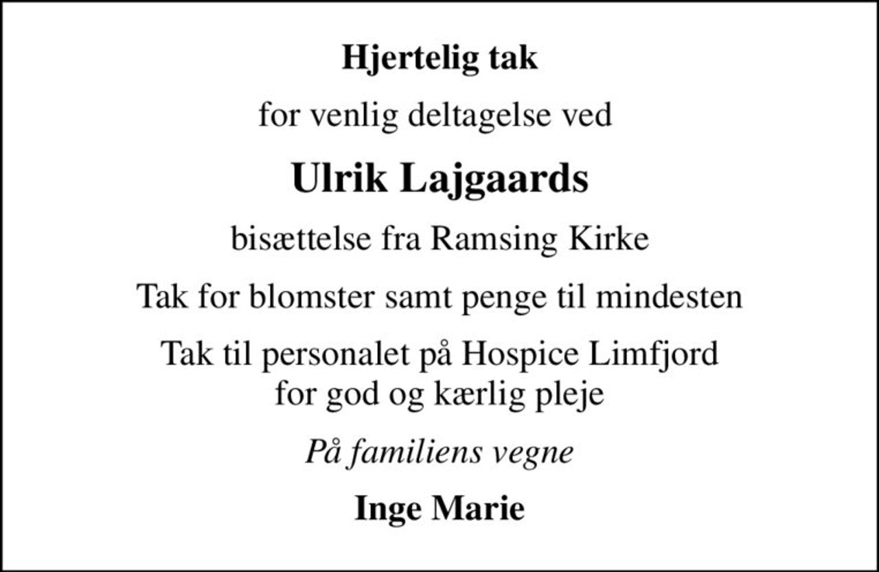 Hjertelig tak
for venlig deltagelse ved 
Ulrik Lajgaards
bisættelse fra Ramsing Kirke
Tak for blomster samt penge til mindesten
Tak til personalet på Hospice Limfjord for god og kærlig pleje
På familiens vegne
Inge Marie