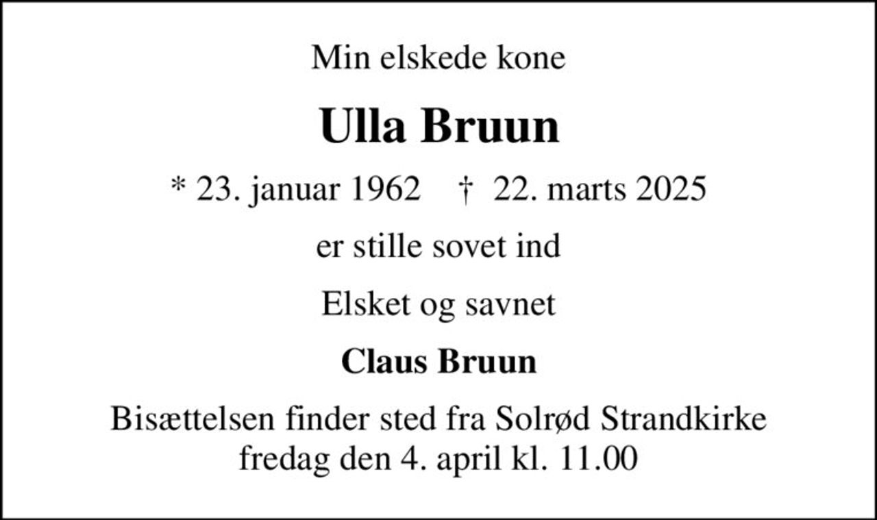Min elskede kone
Ulla Bruun
* 23. januar 1962    ✝ 22. marts 2025
er stille sovet ind
Elsket og savnet
Claus Bruun
Bisættelsen finder sted fra Solrød Strandkirke  fredag den 4. april kl. 11.00