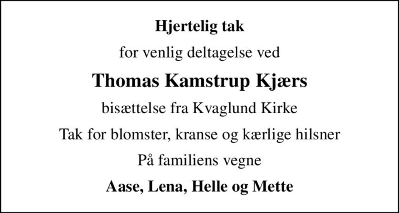 Hjertelig tak
for venlig deltagelse ved
Thomas Kamstrup Kjærs
bisættelse fra Kvaglund Kirke
Tak for blomster, kranse og kærlige hilsner
På familiens vegne
Aase, Lena, Helle og Mette