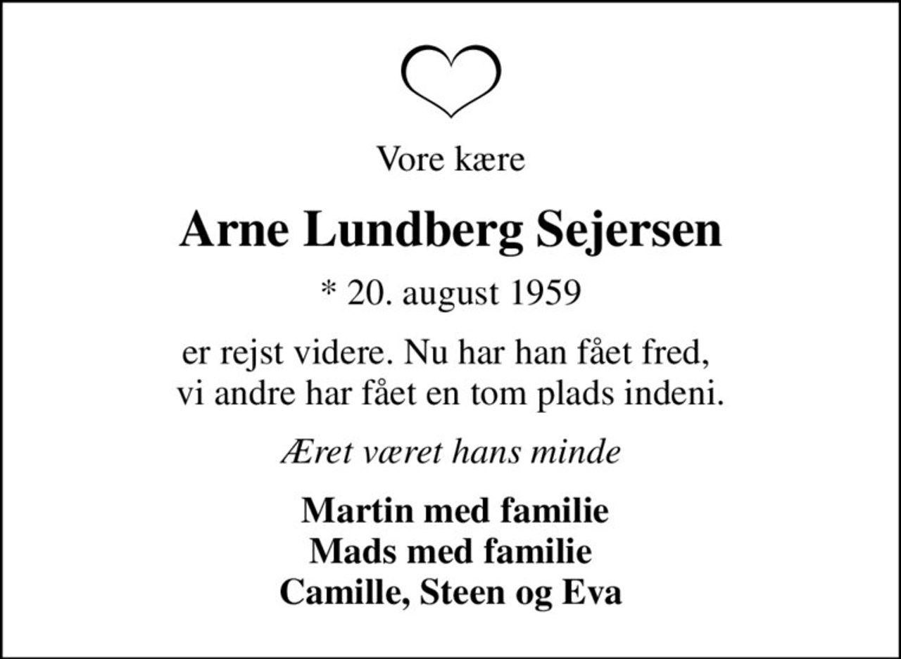 Vore kære
Arne Lundberg Sejersen
* 20. august 1959
er rejst videre. Nu har han fået fred,  vi andre har fået en tom plads indeni.
Æret været hans minde
 Martin med familie Mads med familie Camille, Steen og Eva