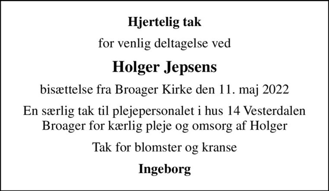 Hjertelig tak
for venlig deltagelse ved
Holger Jepsens
bisættelse fra Broager Kirke den 11. maj 2022
En særlig tak til plejepersonalet i hus 14 Vesterdalen Broager for kærlig pleje og omsorg af Holger
Tak for blomster og kranse
Ingeborg