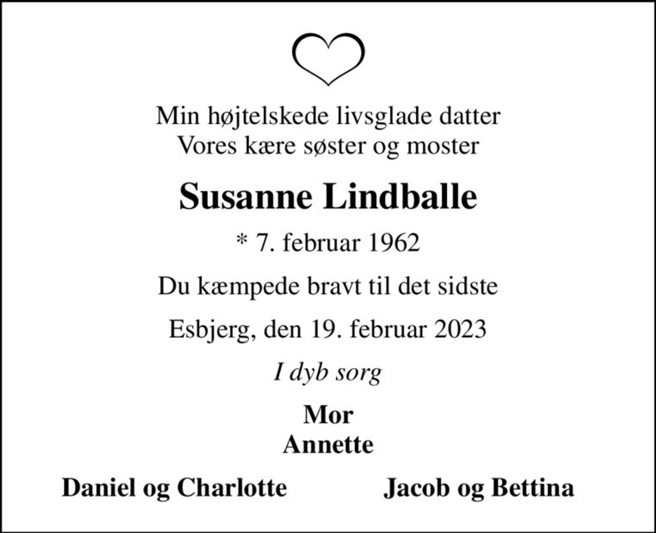 Min højtelskede livsglade datter Vores kære søster og moster
Susanne Lindballe
* 7. februar 1962
Du kæmpede bravt til det sidste
Esbjerg, den 19. februar 2023
I dyb sorg
Mor Annette
   Daniel og Charlotte
Jacob og Bettina