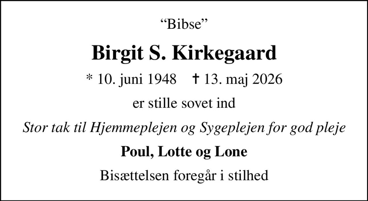 Bibse
Birgit S. Kirkegaard
* 10. juni 1948    ✝ 13. maj 2026
er stille sovet ind
Stor tak til Hjemmeplejen og Sygeplejen for god pleje
Poul, Lotte og Lone
Bisættelsen foregår i stilhed