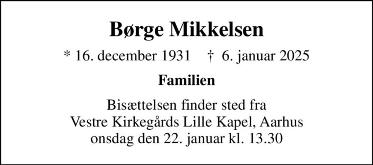 Børge Mikkelsen
* 16. december 1931    ✝ 6. januar 2025
Familien
Bisættelsen finder sted fra Vestre Kirkegårds Lille Kapel, Aarhus  onsdag den 22. januar kl. 13.30