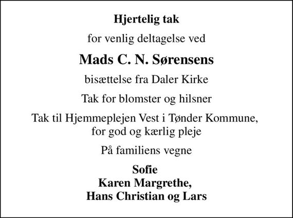 Hjertelig tak
for venlig deltagelse ved
Mads C. N. Sørensens
bisættelse fra Daler Kirke
Tak for blomster og hilsner
Tak til Hjemmeplejen Vest i Tønder Kommune,  for god og kærlig pleje
På familiens vegne
Sofie  Karen Margrethe,  Hans Christian og Lars