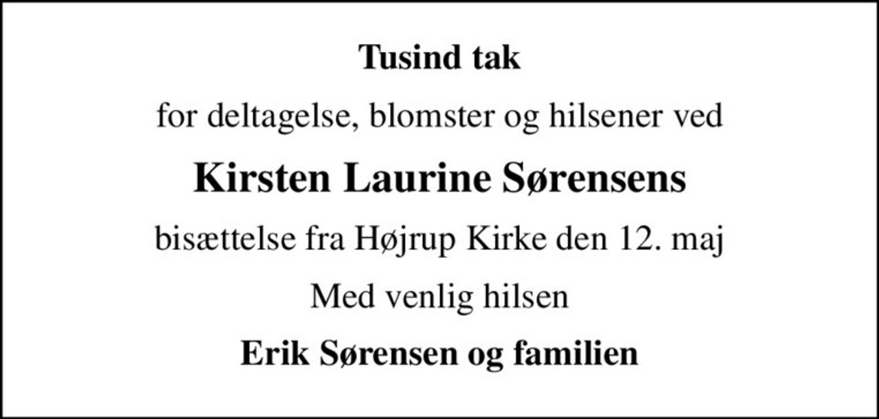Tusind tak
for deltagelse, blomster og hilsener ved
Kirsten Laurine Sørensens
bisættelse fra Højrup Kirke den 12. maj
Med venlig hilsen
Erik Sørensen og familien
