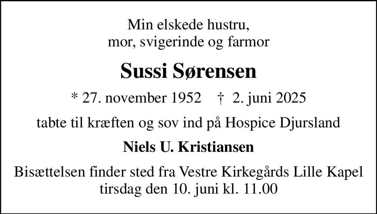 Min elskede hustru, mor, svigerinde og farmor
Sussi Sørensen
* 27. november 1952    ✝ 2. juni 2025
tabte til kræften og sov ind på Hospice Djursland
Niels U. Kristiansen
Bisættelsen finder sted fra Vestre Kirkegårds Lille Kapel  tirsdag den 10. juni kl. 11.00