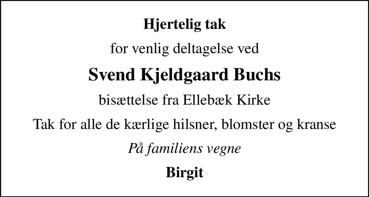 Hjertelig tak
for venlig deltagelse ved
Svend Kjeldgaard Buchs
bisættelse fra Ellebæk Kirke
Tak for alle de kærlige hilsner, blomster og kranse
På familiens vegne
Birgit