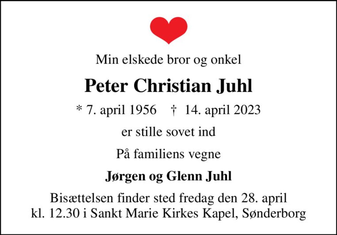 Min elskede bror og onkel
Peter Christian Juhl
* 7. april 1956    ✝ 14. april 2023
er stille sovet ind
På familiens vegne
Jørgen og Glenn Juhl
Bisættelsen finder sted fredag den 28. april kl. 12.30 i Sankt Marie Kirkes Kapel, Sønderborg