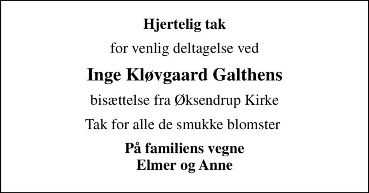 Hjertelig tak
for venlig deltagelse ved
Inge Kløvgaard Galthens
bisættelse fra Øksendrup Kirke
Tak for alle de smukke blomster 
På familiens vegne Elmer og Anne