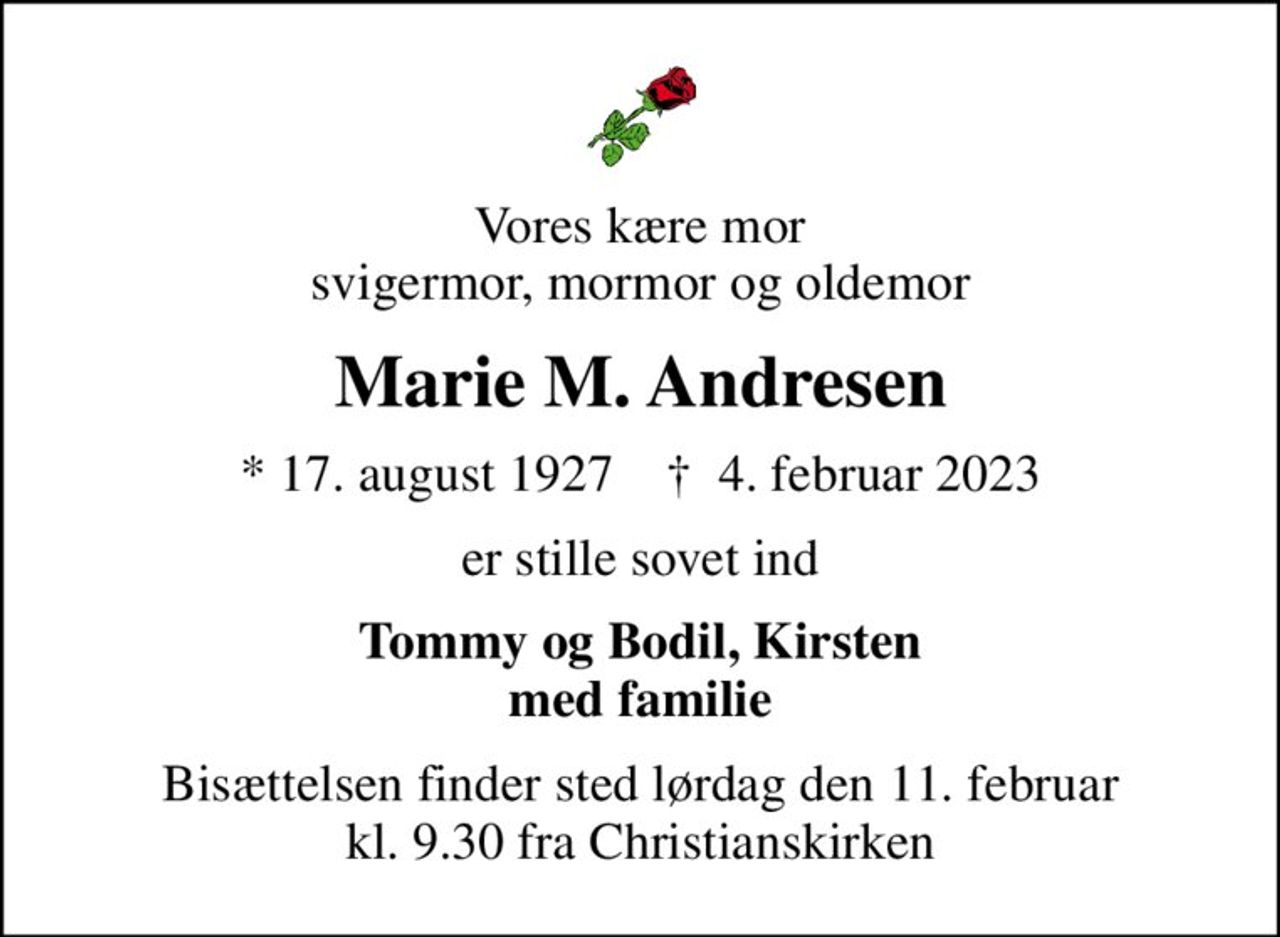 Vores kære mor svigermor, mormor og oldemor
Marie M. Andresen
* 17. august 1927    ✝ 4. februar 2023
er stille sovet ind
Tommy og Bodil, Kirsten med familie
Bisættelsen finder sted lørdag den 11. februar kl. 9.30 fra Christianskirken