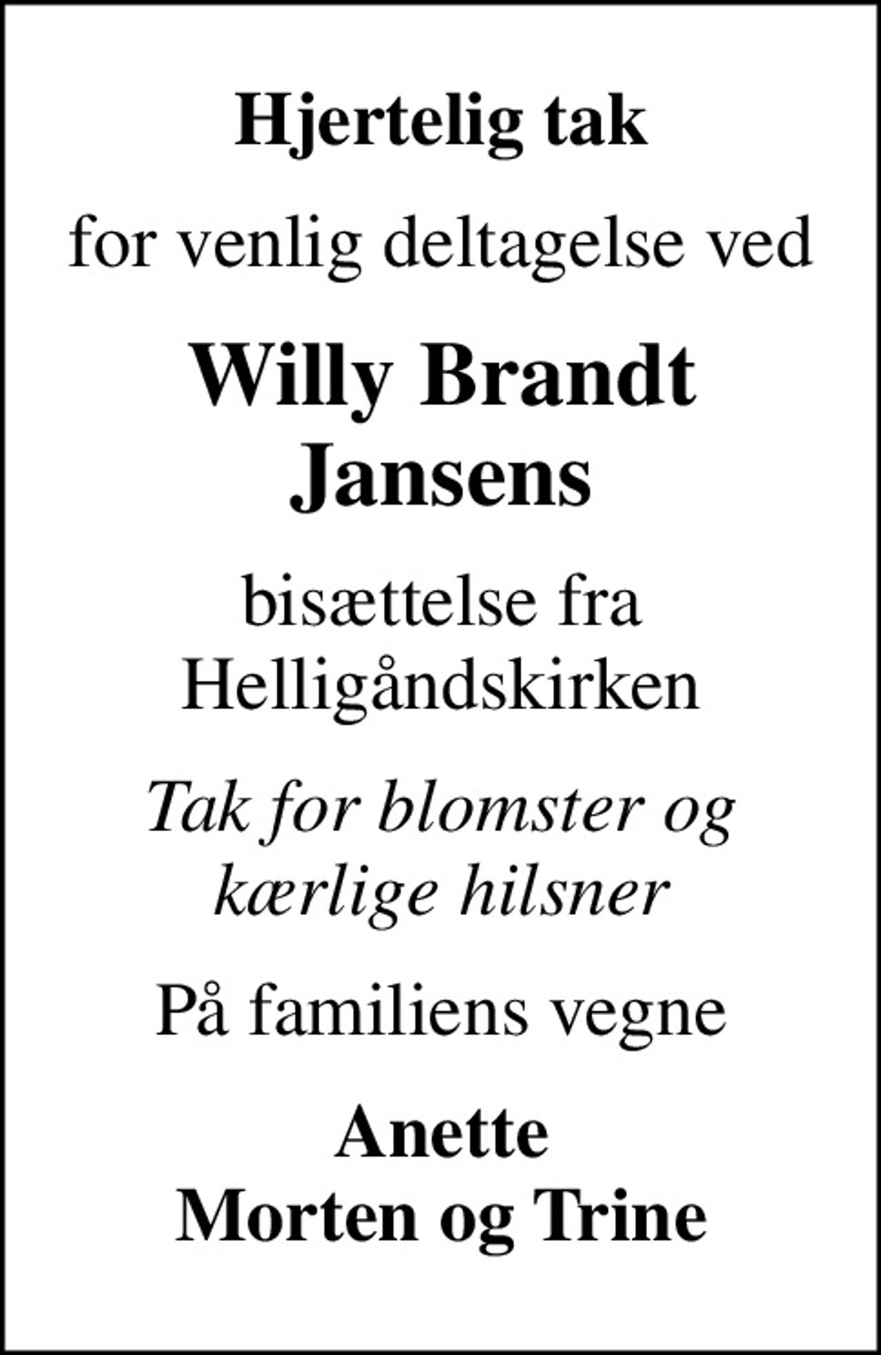 Hjertelig tak
for venlig deltagelse ved
Willy Brandt Jansens
bisættelse fra Helligåndskirken
Tak for blomster og kærlige hilsner
På familiens vegne
Anette Morten og Trine