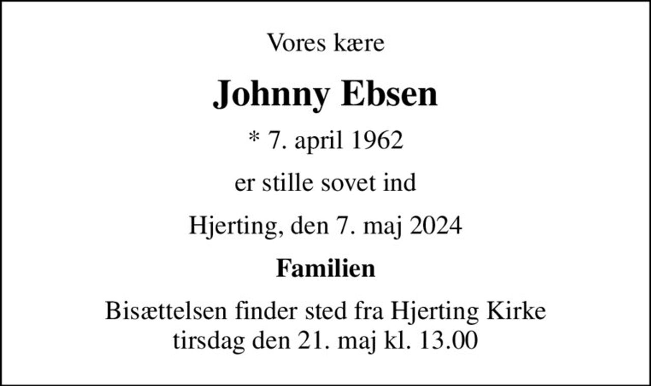 Vores kære
Johnny Ebsen
* 7. april 1962
er stille sovet ind
Hjerting, den 7. maj 2024
Familien
Bisættelsen finder sted fra Hjerting Kirke  tirsdag den 21. maj kl. 13.00
