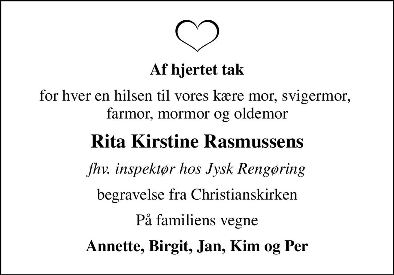Af hjertet tak
for hver en hilsen til vores kære mor, svigermor,  farmor, mormor og oldemor
Rita Kirstine Rasmussens
fhv. inspektør hos Jysk Rengøring
begravelse fra Christianskirken
På familiens vegne
Annette, Birgit, Jan, Kim og Per