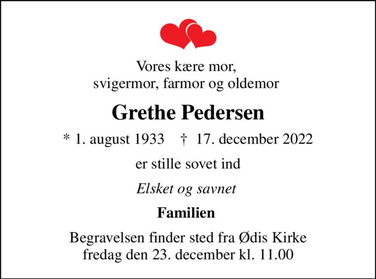 Vores kære mor,  svigermor, farmor og oldemor 
Grethe Pedersen
* 1. august 1933    ✝ 17. december 2022
er stille sovet ind
Elsket og savnet 
Familien 
Begravelsen finder sted fra Ødis Kirke  fredag den 23. december kl. 11.00