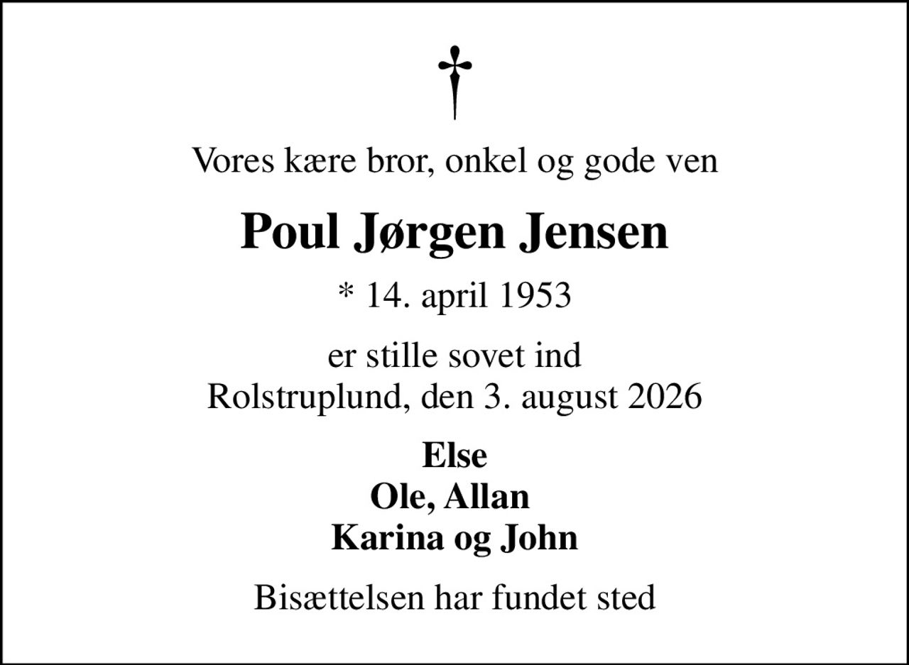 Vores kære bror, onkel og gode ven
Poul Jørgen Jensen
* 14. april 1953
er stille sovet ind Rolstruplund, den 3. august 2026
Else Ole, Allan  Karina og John
Bisættelsen har fundet sted