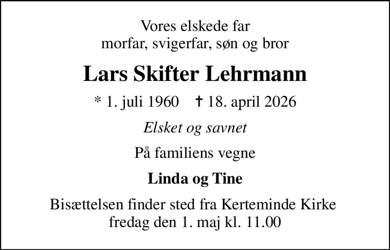 Vores elskede far morfar, svigerfar, søn og bror
Lars Skifter Lehrmann
* 1. juli 1960    ✝ 18. april 2026
Elsket og savnet
På familiens vegne
Linda og Tine
Bisættelsen finder sted fra Kerteminde Kirke  fredag den 1. maj kl. 11.00