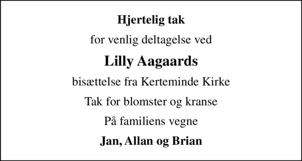 Hjertelig tak
for venlig deltagelse ved
Lilly Aagaards
bisættelse fra Kerteminde Kirke
Tak for blomster og kranse
På familiens vegne
Jan, Allan og Brian