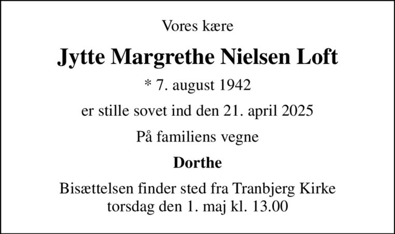 Vores kære
Jytte Margrethe Nielsen Loft
* 7. august 1942
er stille sovet ind den 21. april 2025
På familiens vegne
Dorthe
Bisættelsen finder sted fra Tranbjerg Kirke  torsdag den 1. maj kl. 13.00