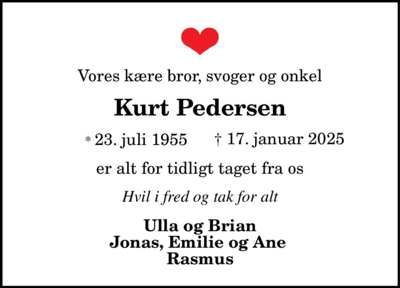 Vores kære bror, svoger og onkel Kurt Pedersen * 23. juli 1955 † 17. januar 2025 er alt for tidligt taget fra os 
Elsket og savnet i familien 
Ulla og Brian Jonas, Emilie og Ane Rasmus