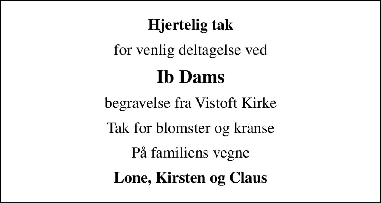 Hjertelig tak
for venlig deltagelse ved
Ib Dams
begravelse fra Vistoft Kirke
Tak for blomster og kranse
På familiens vegne
Lone, Kirsten og Claus