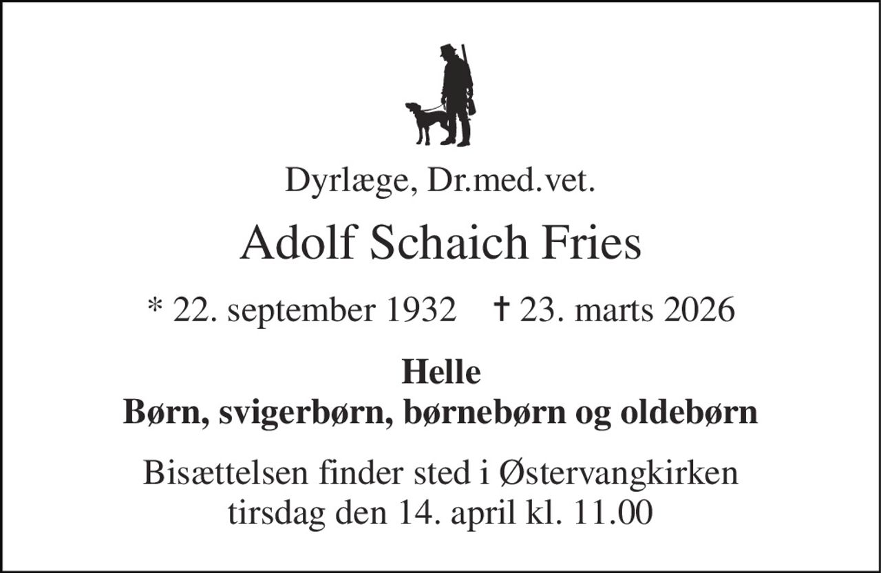 Dyrlæge, Dr.med.vet. 
Adolf Schaich Fries 
*​ 22. september 1932​    ✝​ 23. marts 2026 
Helle Børn, svigerbørn, børnebørn og oldebørn 
Bisættelsen​ finder sted i Østervangkirken​ tirsdag den 14. april​ kl. 11.00